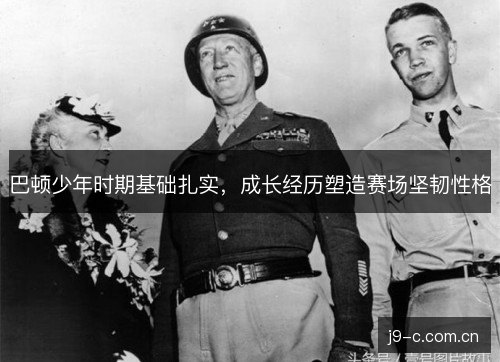 巴顿少年时期基础扎实,成长经历塑造赛场坚韧性格 巴顿少年时期基础扎实,成长经历塑造赛场坚韧性格