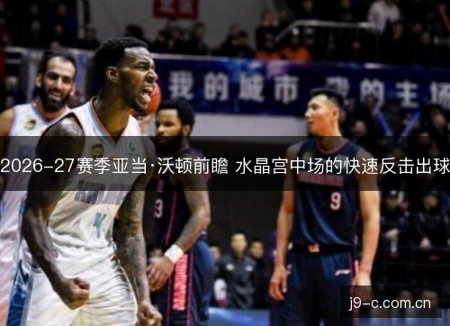 2026-27赛季亚当·沃顿前瞻 水晶宫中场的快速反击出球 2026-27赛季亚当·沃顿前瞻 水晶宫中场的快速反击出球