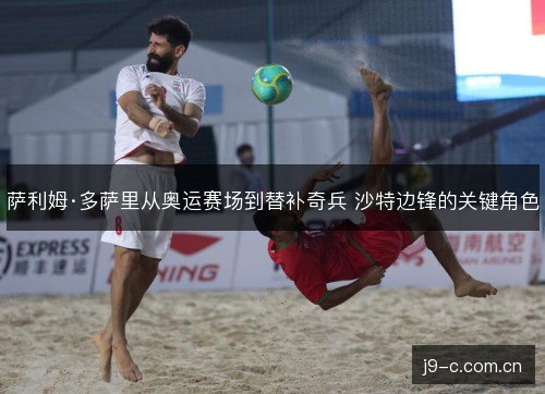 萨利姆·多萨里从奥运赛场到替补奇兵 沙特边锋的关键角色